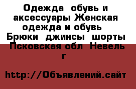 Одежда, обувь и аксессуары Женская одежда и обувь - Брюки, джинсы, шорты. Псковская обл.,Невель г.